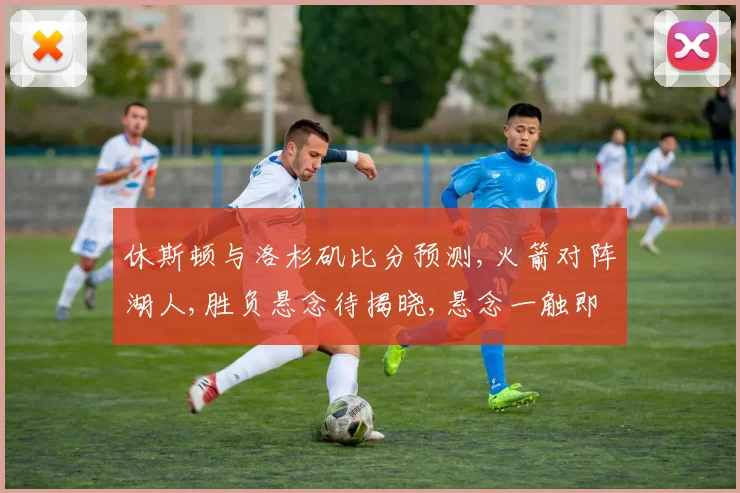 休斯顿与洛杉矶比分预测,火箭对阵湖人,胜负悬念待揭晓,悬念一触即发