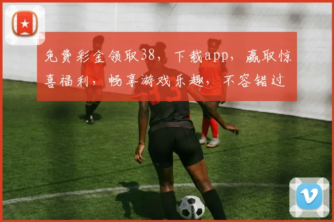 免费彩金领取38，下载app，赢取惊喜福利，畅享游戏乐趣，不容错过