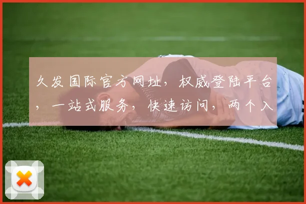 久发国际官方网址，权威登陆平台，一站式服务，快速访问，两个入口任你选