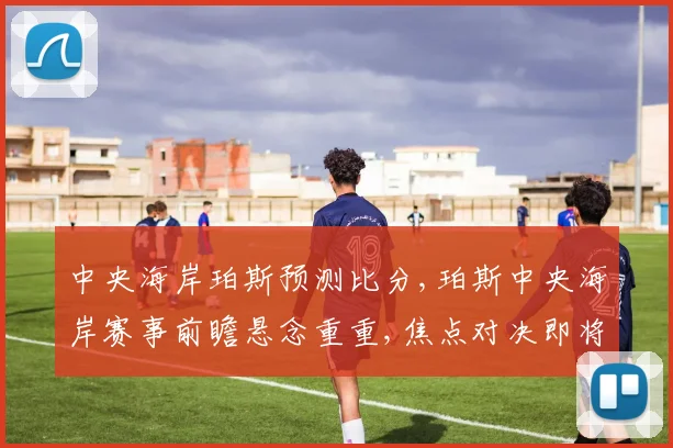 中央海岸珀斯预测比分,珀斯中央海岸赛事前瞻悬念重重,焦点对决即将上演