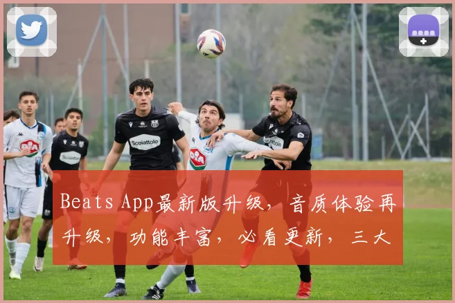 Beats App最新版升级，音质体验再升级，功能丰富，必看更新，三大亮点，不容错过，惊喜连连
