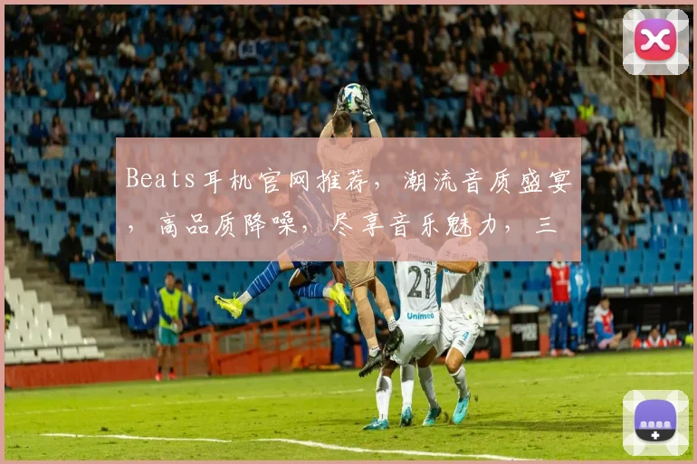 Beats耳机官网推荐，潮流音质盛宴，高品质降噪，尽享音乐魅力，三款爆款热销中，抢购从速