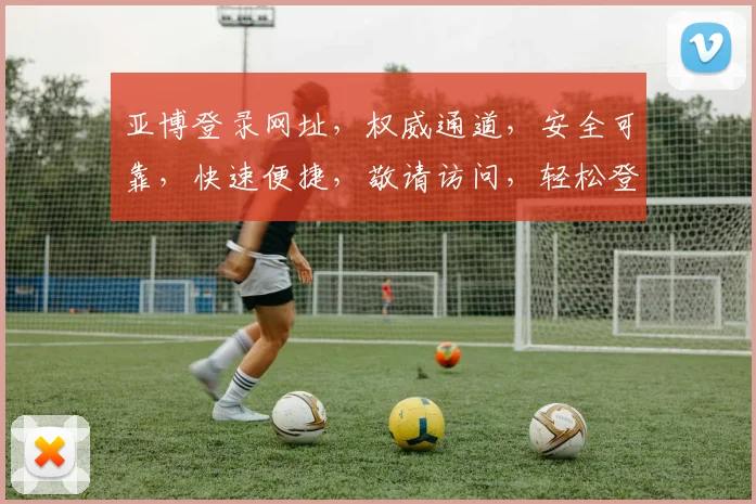 亚博登录网址，权威通道，安全可靠，快速便捷，敬请访问，轻松登录，体验非凡