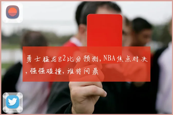 勇士猛龙g2比分预测,NBA焦点对决,强强碰撞,谁将问鼎