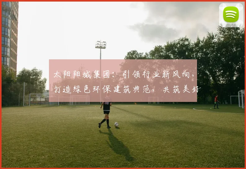 太阳阳城集团：引领行业新风向，打造绿色环保建筑典范，共筑美好家园，创新驱动发展。