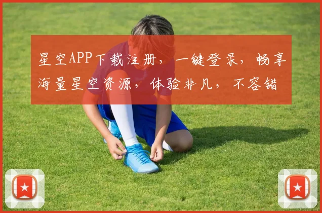 星空APP下载注册，一键登录，畅享海量星空资源，体验非凡，不容错过，立即加入