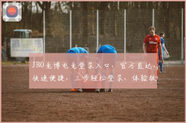 JBO竞博电竞登录入口，官方直达，快速便捷，三步轻松登录，体验极致竞技
