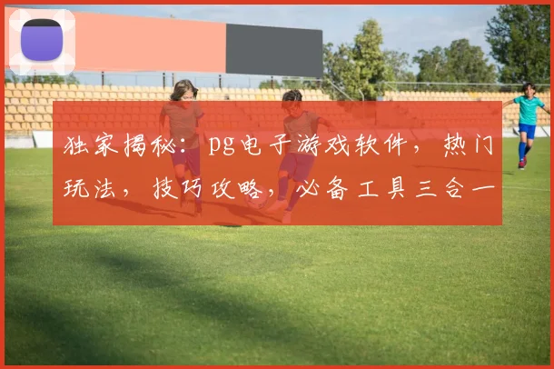 独家揭秘：pg电子游戏软件，热门玩法，技巧攻略，必备工具三合一