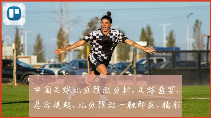 中国足球比分预测分析,足球盛宴,悬念迭起,比分预测一触即发,精彩不容错过,。