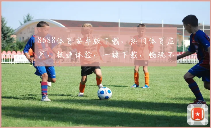8688体育安卓版下载，热门体育应用，极速体验，一键下载，畅玩不停，3个亮点，你值得拥有，必看