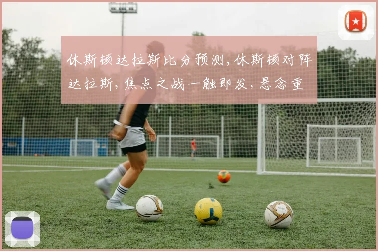休斯顿达拉斯比分预测,休斯顿对阵达拉斯,焦点之战一触即发,悬念重重